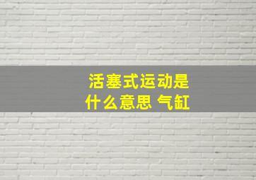 活塞式运动是什么意思 气缸